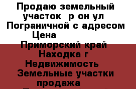 Продаю земельный участок, р-он ул. Пограничной с адресом › Цена ­ 2 500 000 - Приморский край, Находка г. Недвижимость » Земельные участки продажа   . Приморский край,Находка г.